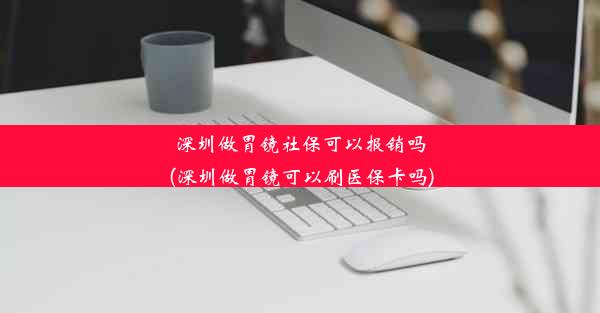 深圳做胃镜社保可以报销吗(深圳做胃镜可以刷医保卡吗)