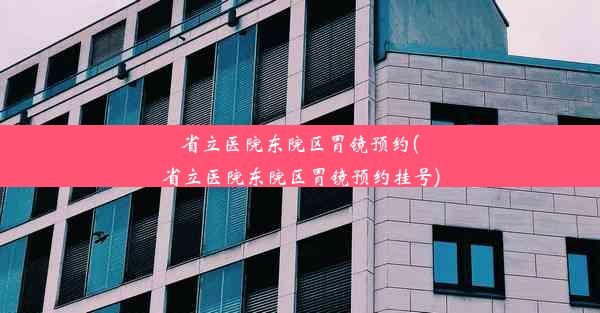 <b>省立医院东院区胃镜预约(省立医院东院区胃镜预约挂号)</b>