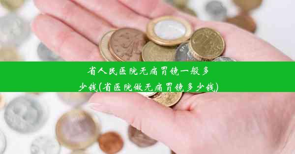 省人民医院无痛胃镜一般多少钱(省医院做无痛胃镜多少钱)