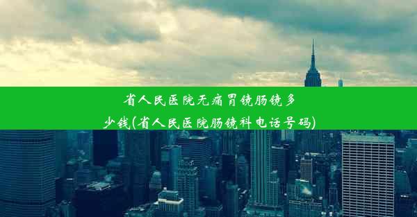 省人民医院无痛胃镜肠镜多少钱(省人民医院肠镜科电话号码)