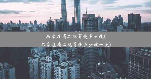 石家庄省二院胃镜多少钱(石家庄省二院胃镜多少钱一次)