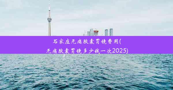 石家庄无痛胶囊胃镜费用(无痛胶囊胃镜多少钱一次2025)