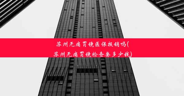 苏州无痛胃镜医保报销吗(苏州无痛胃镜检查要多少钱)