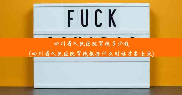 四川省人民医院胃镜多少钱(四川省人民医院胃镜报告什么时候才能出来)