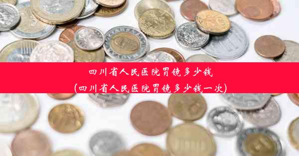 四川省人民医院胃镜多少钱(四川省人民医院胃镜多少钱一次)