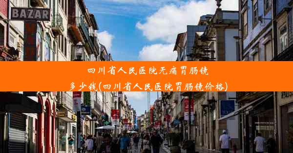 四川省人民医院无痛胃肠镜多少钱(四川省人民医院胃肠镜价格)