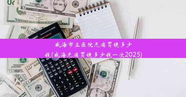 威海市立医院无痛胃镜多少钱(威海无痛胃镜多少钱一次2025)