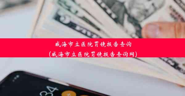 威海市立医院胃镜报告查询(威海市立医院胃镜报告查询网)