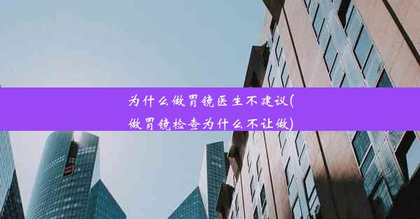 为什么做胃镜医生不建议(做胃镜检查为什么不让做)