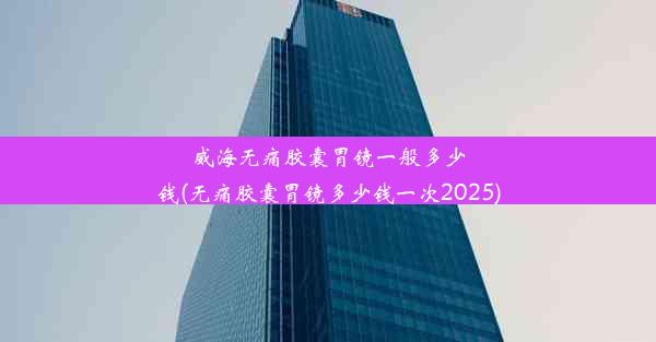 威海无痛胶囊胃镜一般多少钱(无痛胶囊胃镜多少钱一次2025)