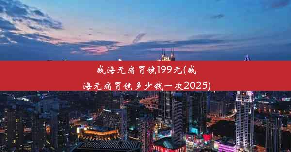 威海无痛胃镜199元(威海无痛胃镜多少钱一次2025)