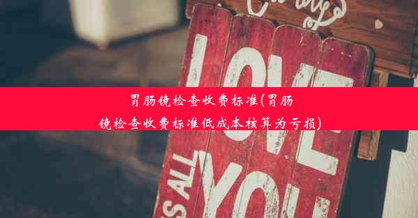 胃肠镜检查收费标准(胃肠镜检查收费标准低成本核算为亏损)