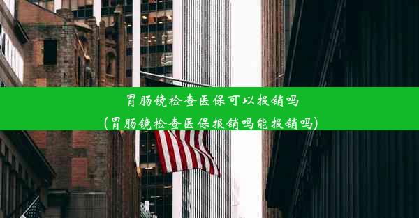 胃肠镜检查医保可以报销吗(胃肠镜检查医保报销吗能报销吗)