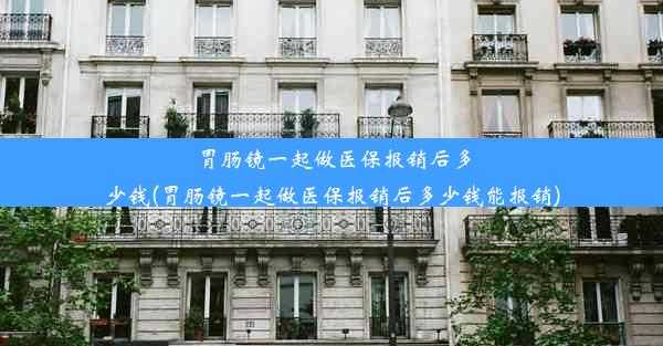 胃肠镜一起做医保报销后多少钱(胃肠镜一起做医保报销后多少钱能报销)