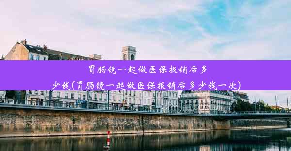 胃肠镜一起做医保报销后多少钱(胃肠镜一起做医保报销后多少钱一次)