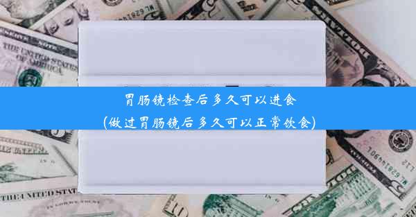 胃肠镜检查后多久可以进食(做过胃肠镜后多久可以正常饮食)