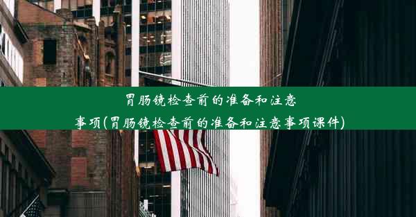 胃肠镜检查前的准备和注意事项(胃肠镜检查前的准备和注意事项课件)