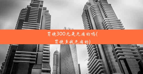 胃镜300元是无痛的吗(胃镜多钱无痛的)