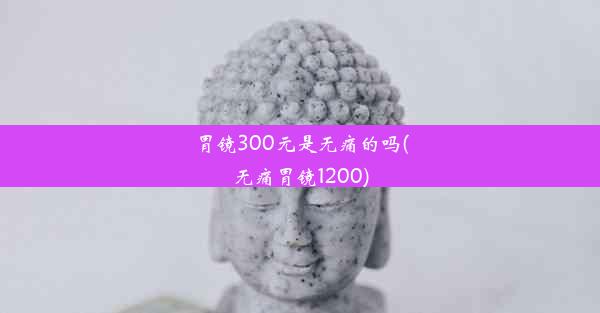 胃镜300元是无痛的吗(无痛胃镜1200)