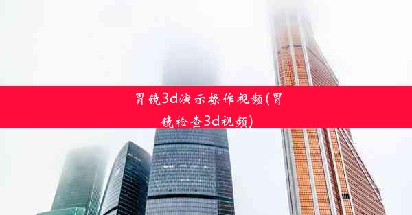 <b>胃镜3d演示操作视频(胃镜检查3d视频)</b>