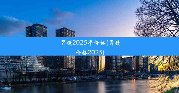 胃镜2025年价格(胃镜价格2025)