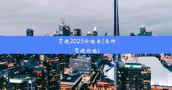 胃镜2025价格表(各种胃镜价格)