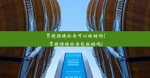 胃镜肠镜检查可以报销吗(胃镜肠镜检查能报销吗)