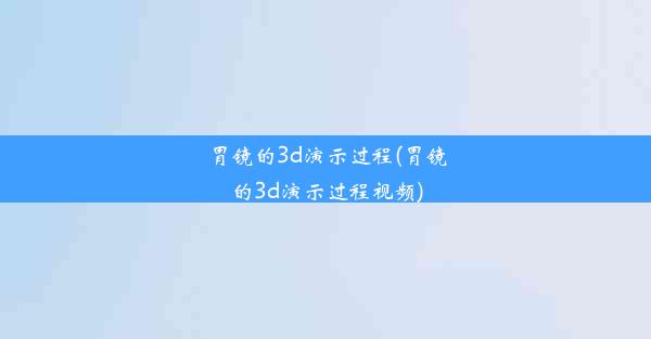 胃镜的3d演示过程(胃镜的3d演示过程视频)