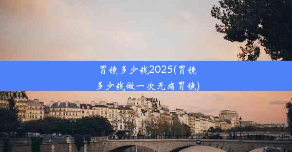 胃镜多少钱2025(胃镜多少钱做一次无痛胃镜)