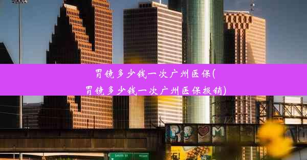 胃镜多少钱一次广州医保(胃镜多少钱一次广州医保报销)