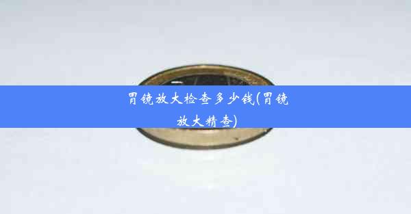 <b>胃镜放大检查多少钱(胃镜放大精查)</b>