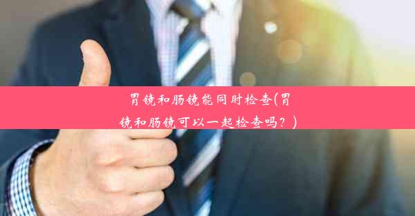 <b>胃镜和肠镜能同时检查(胃镜和肠镜可以一起检查吗？)</b>