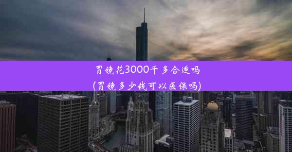 <b>胃镜花3000千多合适吗(胃镜多少钱可以医保吗)</b>