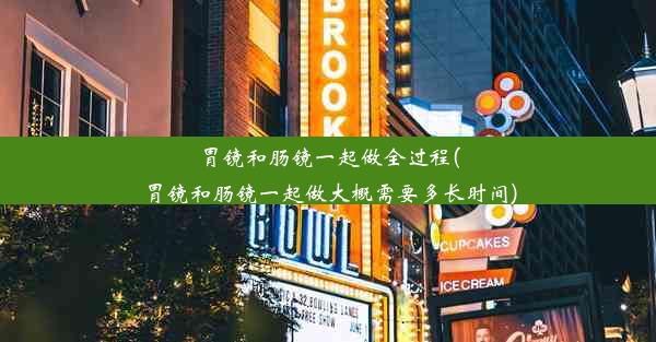 胃镜和肠镜一起做全过程(胃镜和肠镜一起做大概需要多长时间)