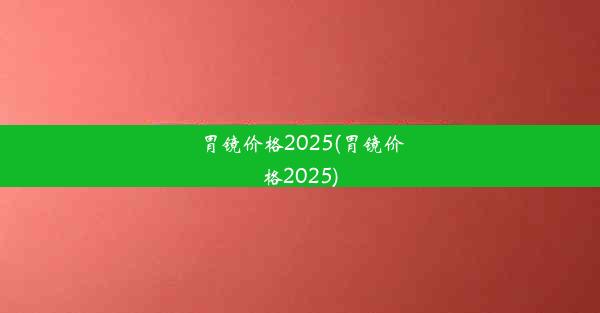 胃镜价格2025(胃镜价格2025)