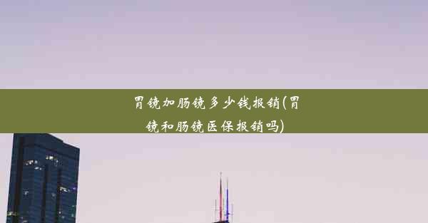 胃镜加肠镜多少钱报销(胃镜和肠镜医保报销吗)