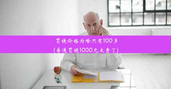 胃镜价格为啥只有100多(普通胃镜1000元太贵了)