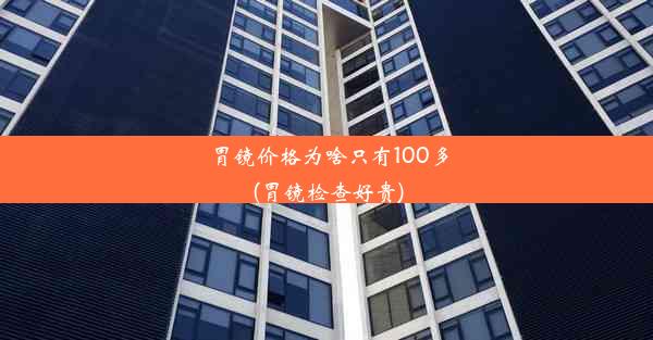 胃镜价格为啥只有100多(胃镜检查好贵)