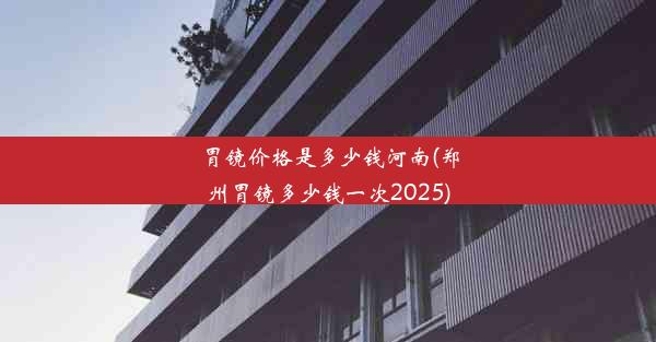 胃镜价格是多少钱河南(郑州胃镜多少钱一次2025)