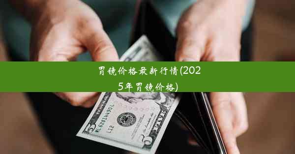 胃镜价格最新行情(2025年胃镜价格)