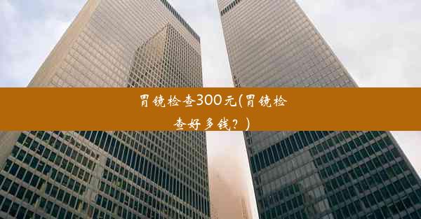 胃镜检查300元(胃镜检查好多钱？)