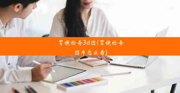 胃镜检查3d图(胃镜检查图片怎么看)