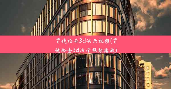 胃镜检查3d演示视频(胃镜检查3d演示视频播放)