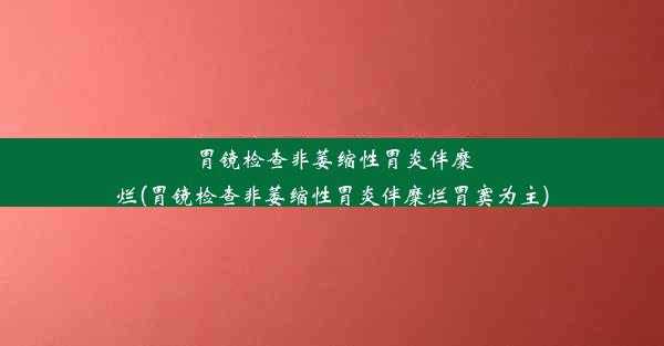 胃镜检查非萎缩性胃炎伴糜烂(胃镜检查非萎缩性胃炎伴糜烂胃窦为主)