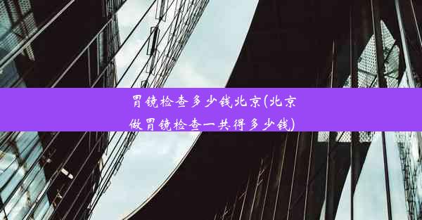 胃镜检查多少钱北京(北京做胃镜检查一共得多少钱)