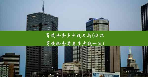 <b>胃镜检查多少钱义乌(浙江胃镜检查需要多少钱一次)</b>