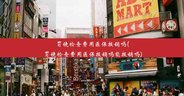 <b>胃镜检查费用医保报销吗(胃镜检查费用医保报销吗能报销吗)</b>