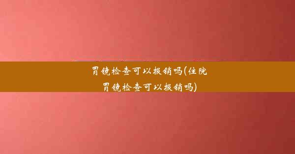 胃镜检查可以报销吗(住院胃镜检查可以报销吗)