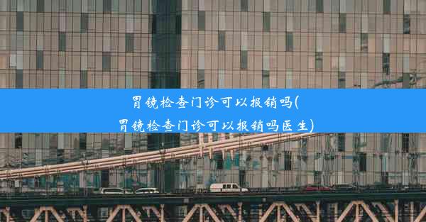 胃镜检查门诊可以报销吗(胃镜检查门诊可以报销吗医生)