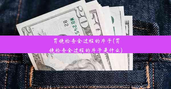 胃镜检查全过程的片子(胃镜检查全过程的片子是什么)